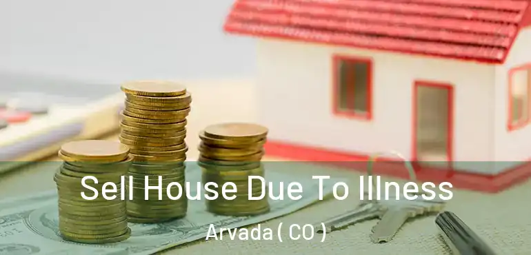  Sell House Due To Illness Arvada ( CO )