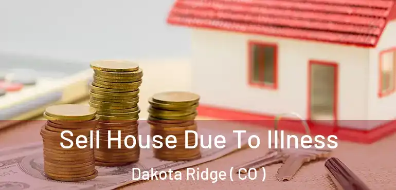 Sell House Due To Illness Dakota Ridge ( CO )