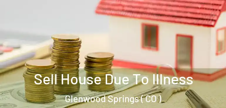 Sell House Due To Illness Glenwood Springs ( CO )