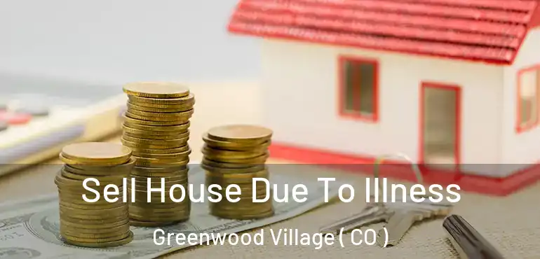  Sell House Due To Illness Greenwood Village ( CO )