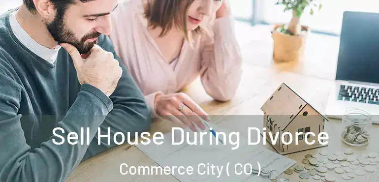  Sell House During Divorce Commerce City ( CO )