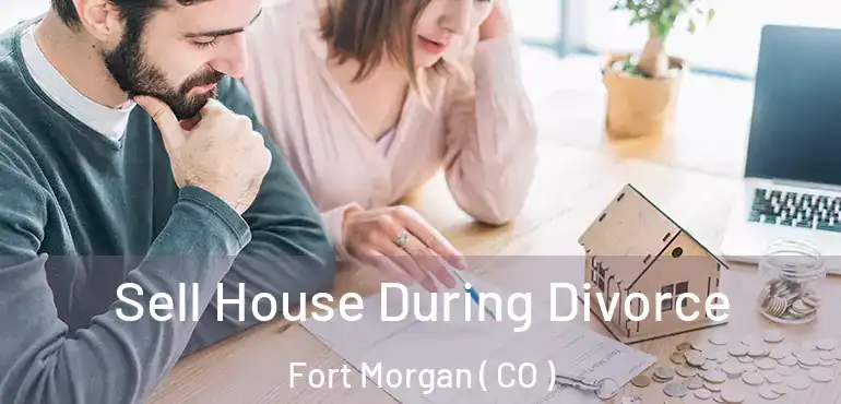  Sell House During Divorce Fort Morgan ( CO )