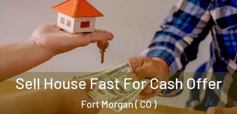  Sell House Fast For Cash Offer Fort Morgan ( CO )