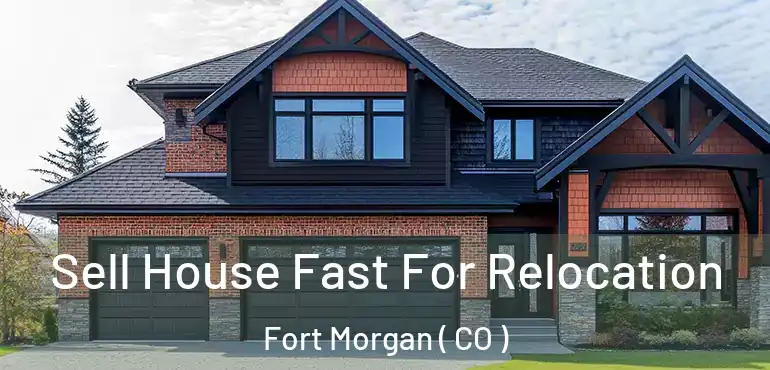  Sell House Fast For Relocation Fort Morgan ( CO )