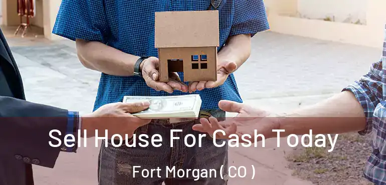  Sell House For Cash Today Fort Morgan ( CO )