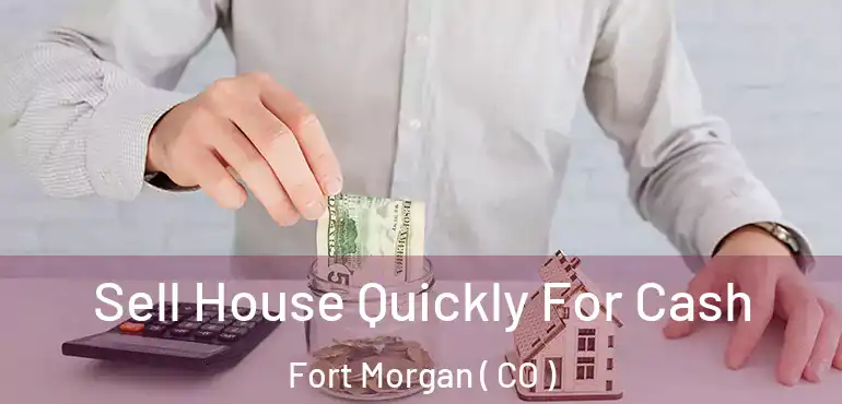  Sell House Quickly For Cash Fort Morgan ( CO )