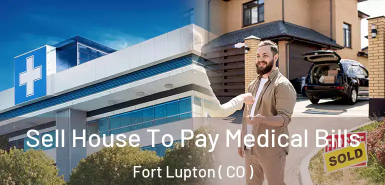  Sell House To Pay Medical Bills Fort Lupton ( CO )
