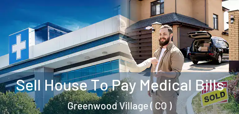  Sell House To Pay Medical Bills Greenwood Village ( CO )