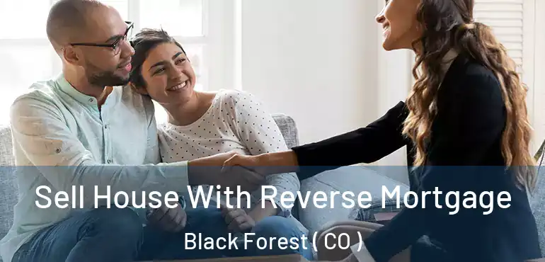 Sell House With Reverse Mortgage Black Forest ( CO )