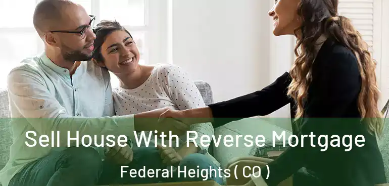 Sell House With Reverse Mortgage Federal Heights ( CO )