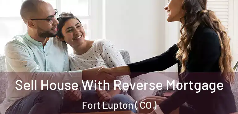 Sell House With Reverse Mortgage Fort Lupton ( CO )