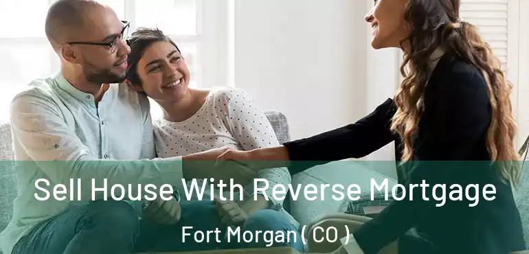 Sell House With Reverse Mortgage Fort Morgan ( CO )