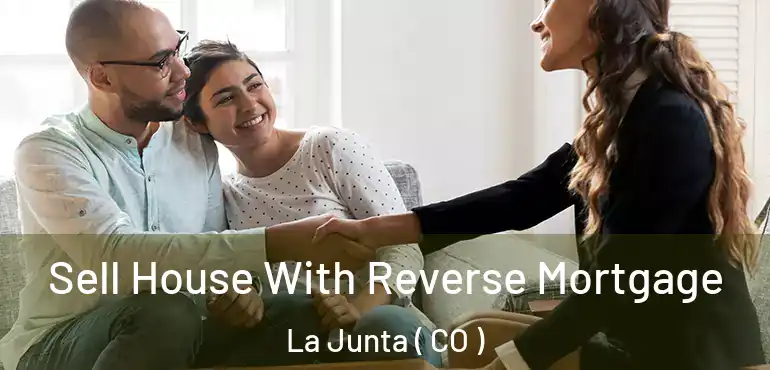 Sell House With Reverse Mortgage La Junta ( CO )